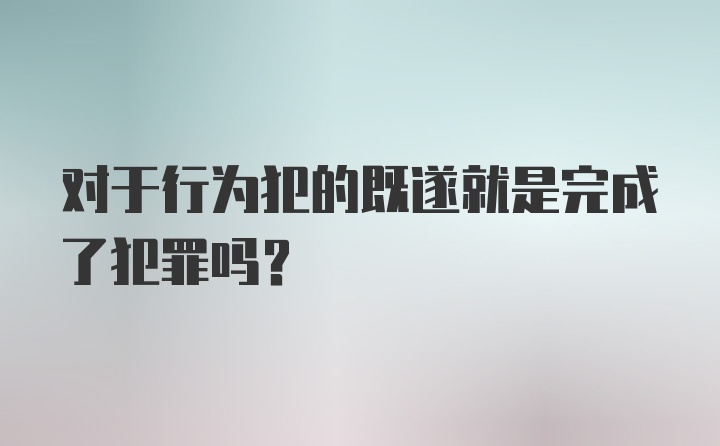 对于行为犯的既遂就是完成了犯罪吗?