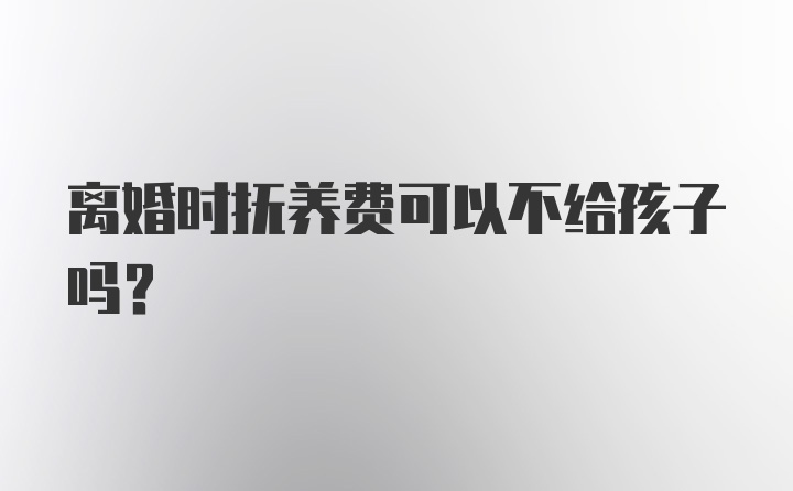 离婚时抚养费可以不给孩子吗?