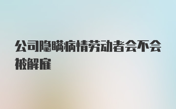 公司隐瞒病情劳动者会不会被解雇