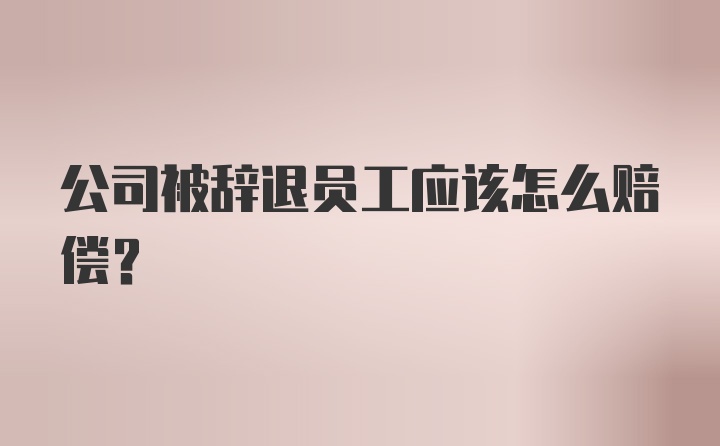 公司被辞退员工应该怎么赔偿？