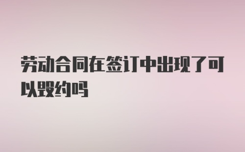 劳动合同在签订中出现了可以毁约吗