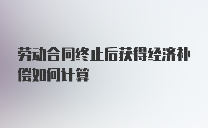 劳动合同终止后获得经济补偿如何计算