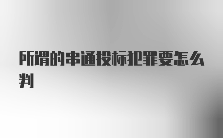 所谓的串通投标犯罪要怎么判