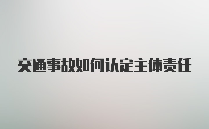 交通事故如何认定主体责任