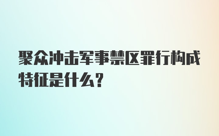 聚众冲击军事禁区罪行构成特征是什么？