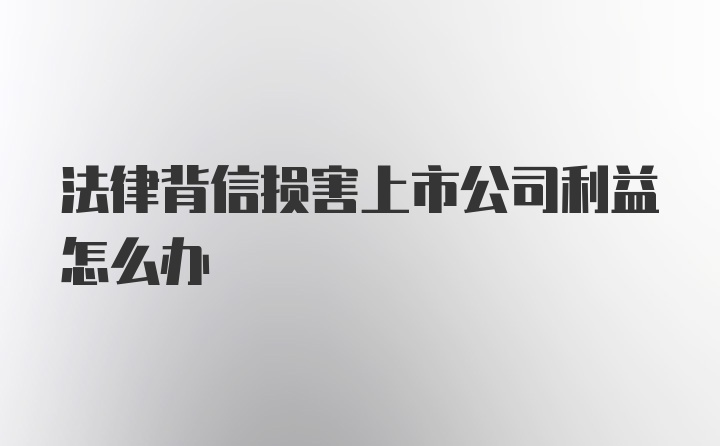 法律背信损害上市公司利益怎么办