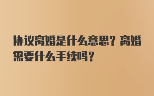 协议离婚是什么意思？离婚需要什么手续吗？