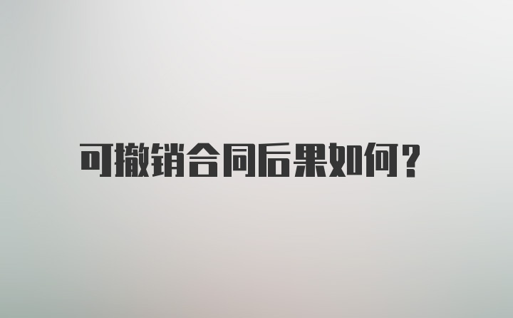 可撤销合同后果如何？