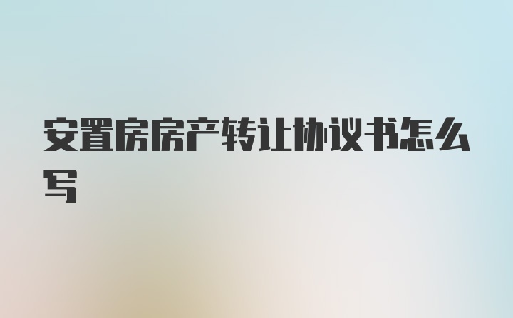 安置房房产转让协议书怎么写