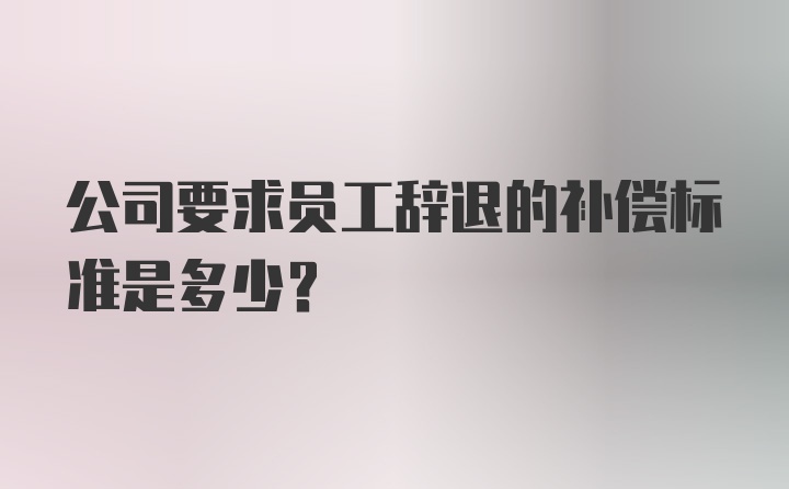 公司要求员工辞退的补偿标准是多少？