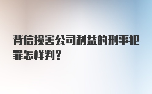 背信损害公司利益的刑事犯罪怎样判？