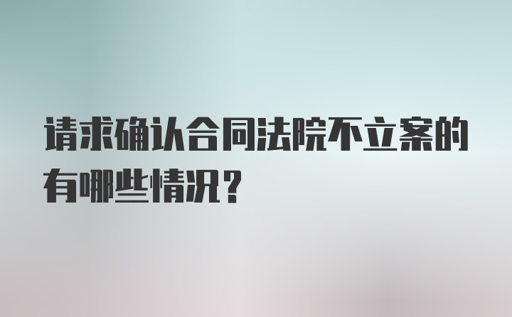 请求确认合同法院不立案的有哪些情况？