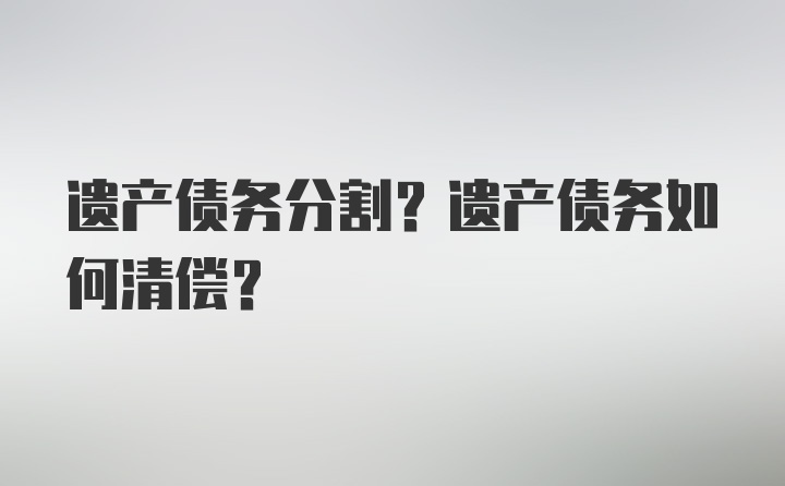 遗产债务分割？遗产债务如何清偿？