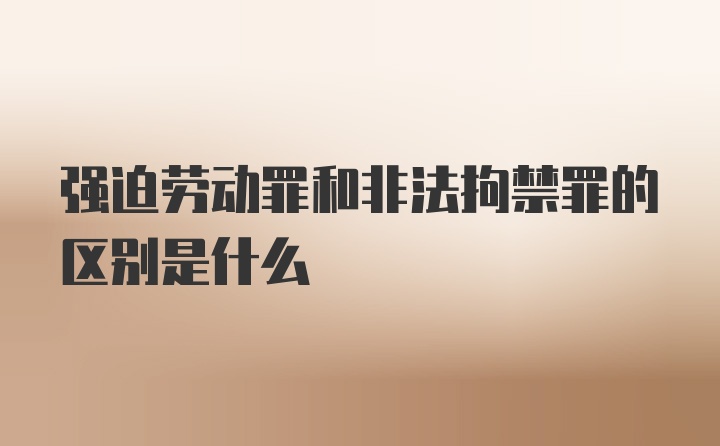 强迫劳动罪和非法拘禁罪的区别是什么