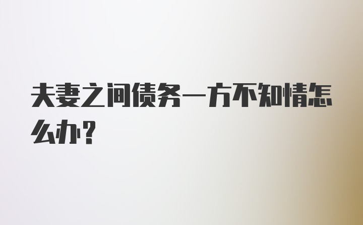 夫妻之间债务一方不知情怎么办？