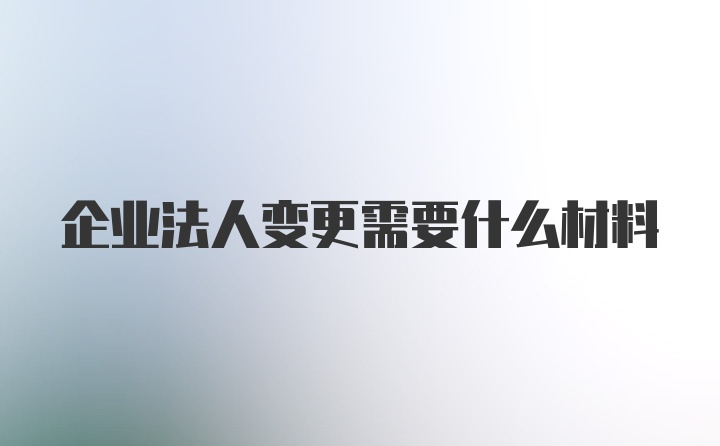 企业法人变更需要什么材料