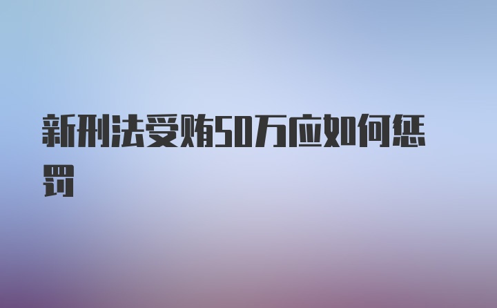 新刑法受贿50万应如何惩罚