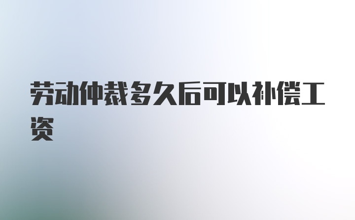 劳动仲裁多久后可以补偿工资