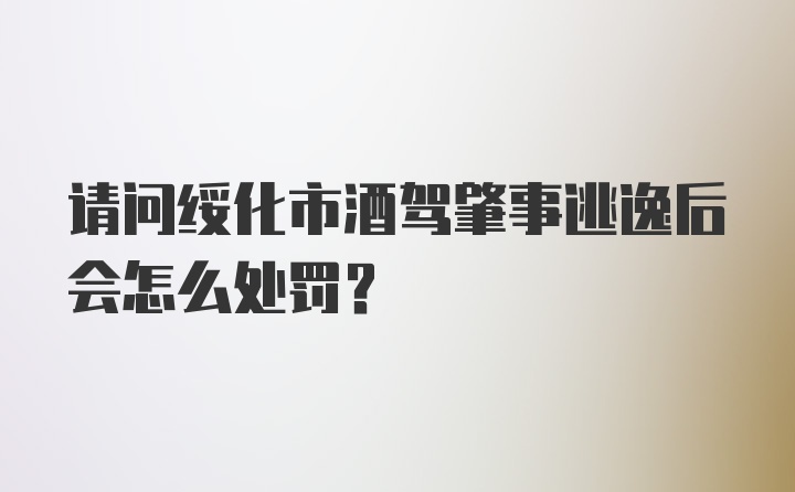 请问绥化市酒驾肇事逃逸后会怎么处罚？