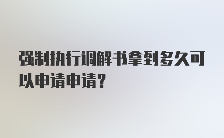 强制执行调解书拿到多久可以申请申请？