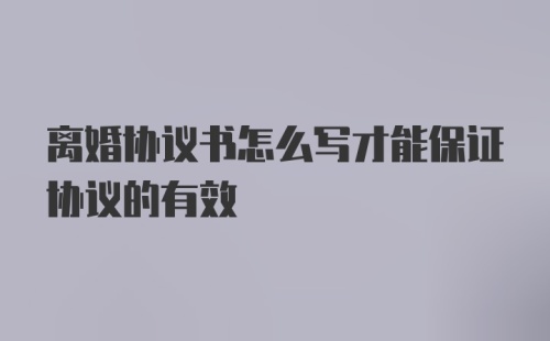 离婚协议书怎么写才能保证协议的有效