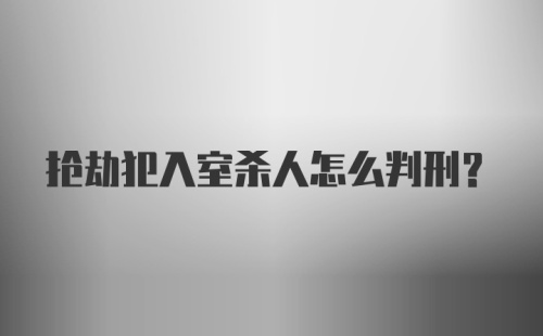 抢劫犯入室杀人怎么判刑？