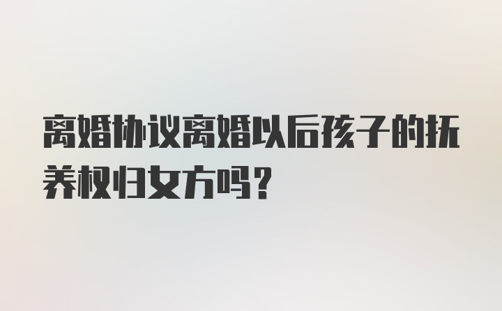 离婚协议离婚以后孩子的抚养权归女方吗？