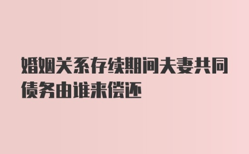 婚姻关系存续期间夫妻共同债务由谁来偿还