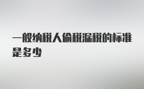 一般纳税人偷税漏税的标准是多少