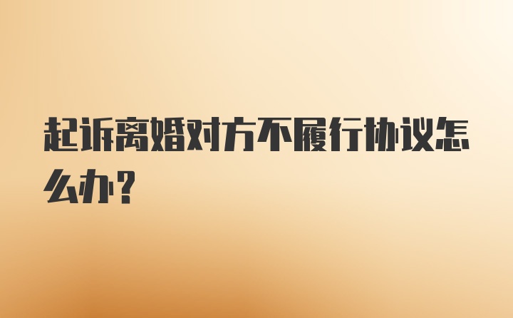 起诉离婚对方不履行协议怎么办？