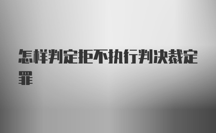 怎样判定拒不执行判决裁定罪