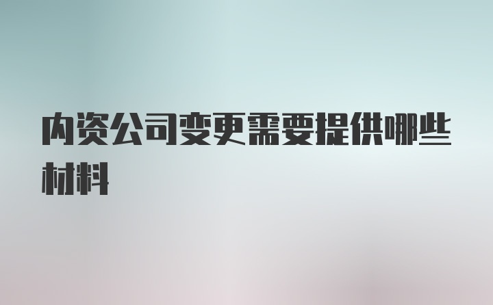 内资公司变更需要提供哪些材料