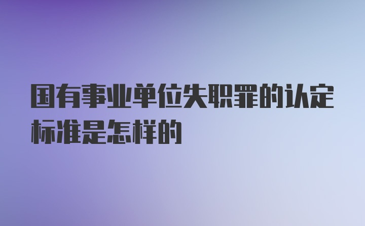 国有事业单位失职罪的认定标准是怎样的