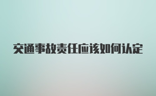 交通事故责任应该如何认定