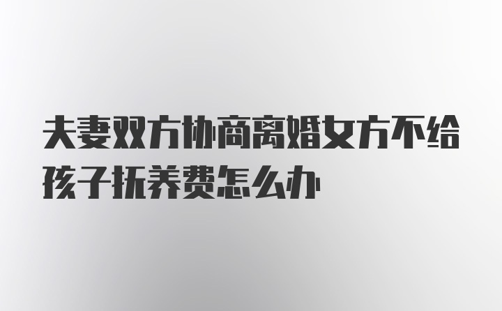 夫妻双方协商离婚女方不给孩子抚养费怎么办