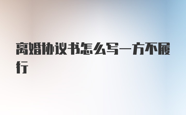 离婚协议书怎么写一方不履行