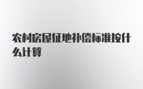 农村房屋征地补偿标准按什么计算