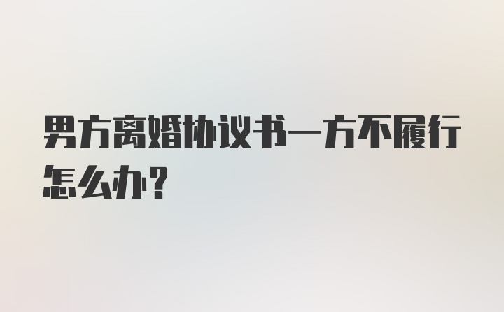 男方离婚协议书一方不履行怎么办？