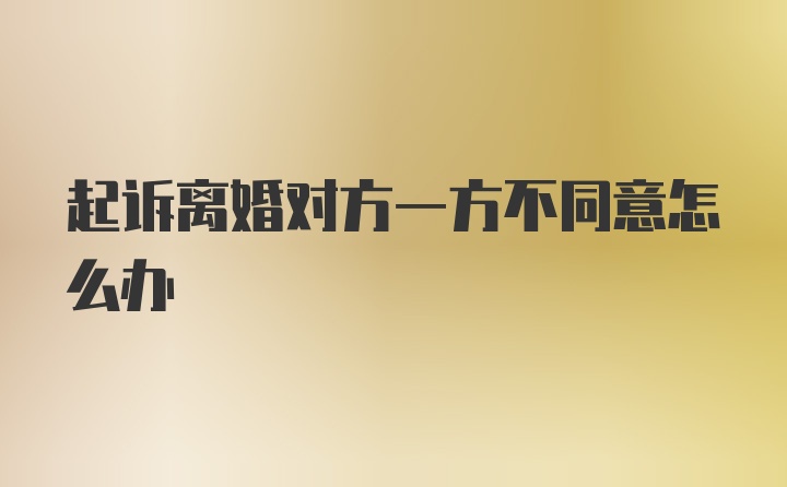 起诉离婚对方一方不同意怎么办