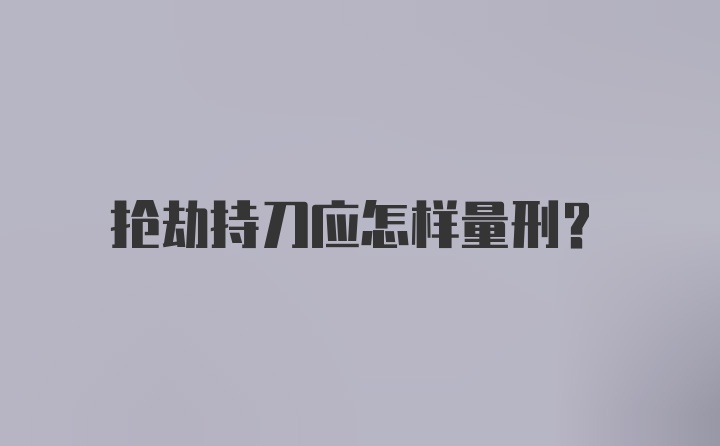 抢劫持刀应怎样量刑？