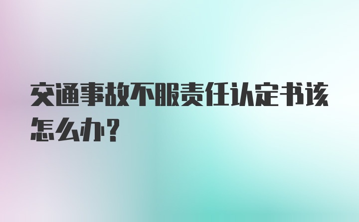 交通事故不服责任认定书该怎么办？