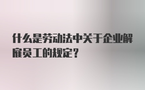 什么是劳动法中关于企业解雇员工的规定？