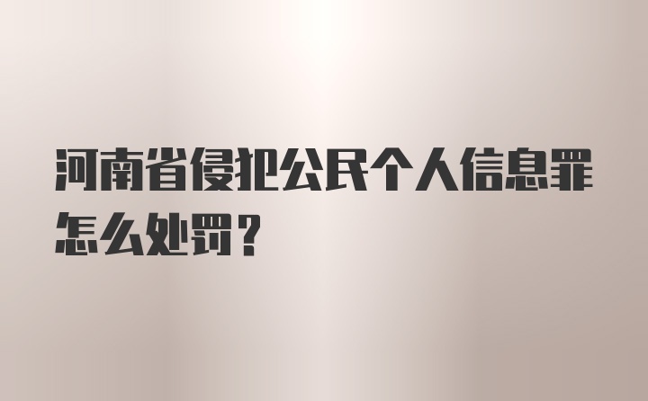 河南省侵犯公民个人信息罪怎么处罚？