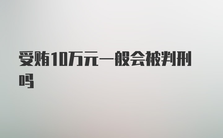 受贿10万元一般会被判刑吗