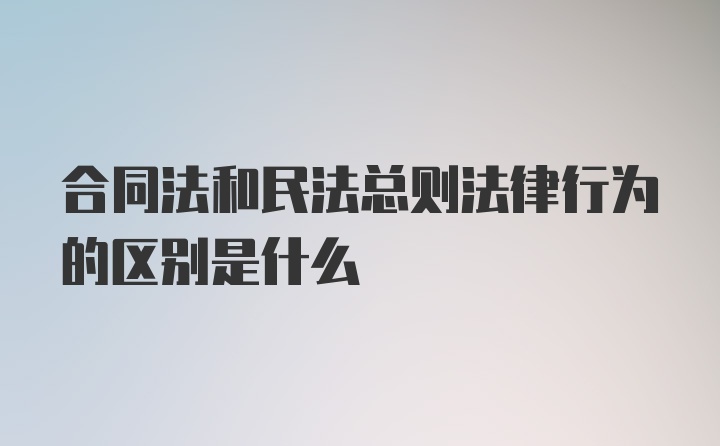 合同法和民法总则法律行为的区别是什么