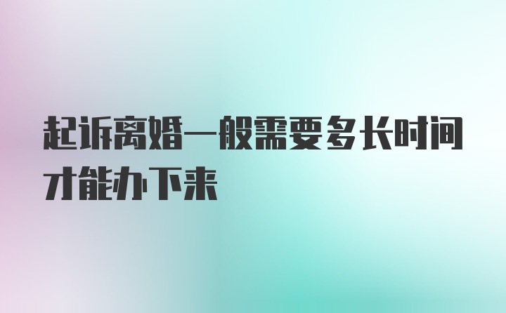 起诉离婚一般需要多长时间才能办下来