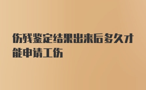 伤残鉴定结果出来后多久才能申请工伤