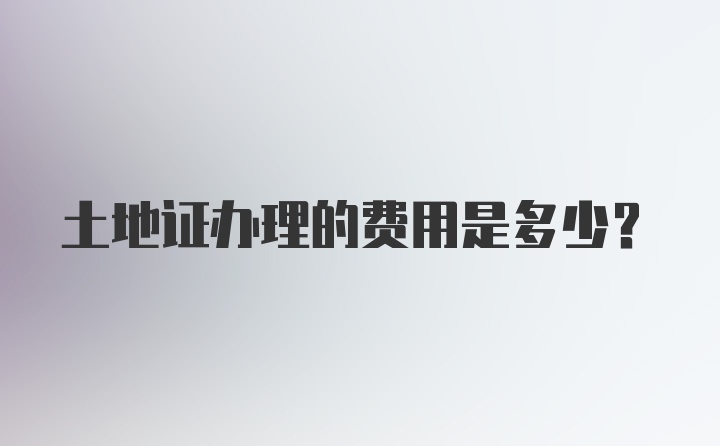 土地证办理的费用是多少？