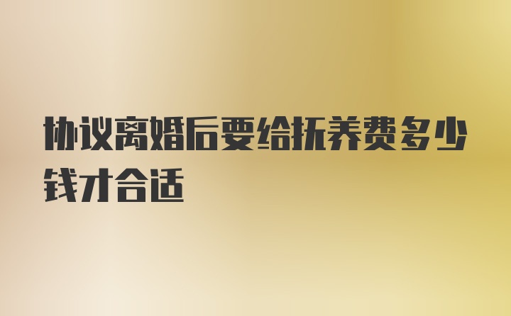 协议离婚后要给抚养费多少钱才合适