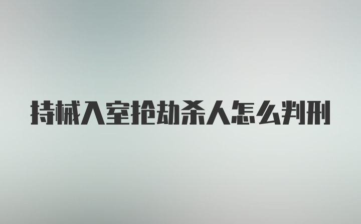 持械入室抢劫杀人怎么判刑